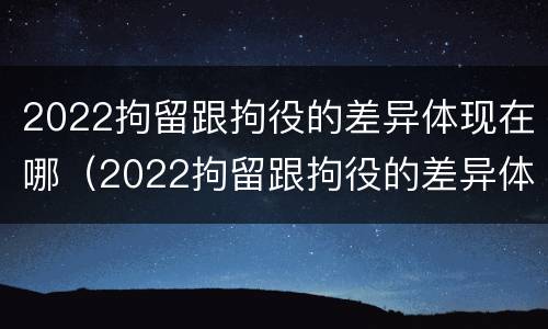 2022拘留跟拘役的差异体现在哪（2022拘留跟拘役的差异体现在哪些方面）