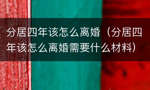 分居四年该怎么离婚（分居四年该怎么离婚需要什么材料）