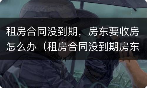 租房合同没到期，房东要收房怎么办（租房合同没到期房东收房子）