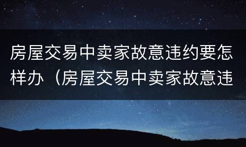 房屋交易中卖家故意违约要怎样办（房屋交易中卖家故意违约要怎样办理）