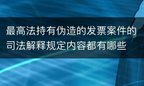 最高法持有伪造的发票案件的司法解释规定内容都有哪些