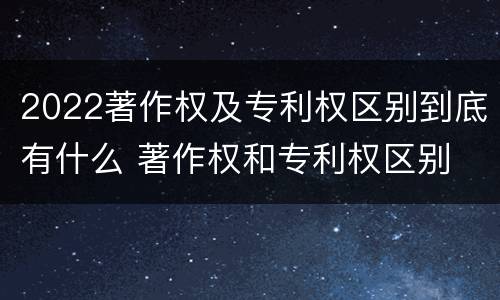 2022著作权及专利权区别到底有什么 著作权和专利权区别