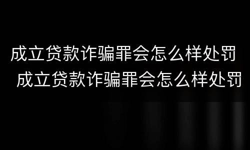 成立贷款诈骗罪会怎么样处罚 成立贷款诈骗罪会怎么样处罚多少钱