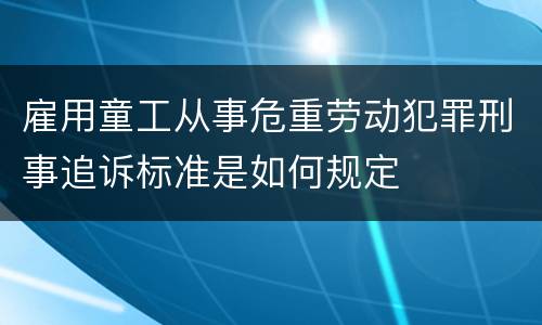 雇用童工从事危重劳动犯罪刑事追诉标准是如何规定