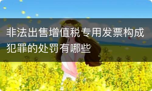 非法出售增值税专用发票构成犯罪的处罚有哪些