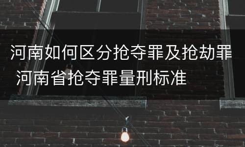 河南如何区分抢夺罪及抢劫罪 河南省抢夺罪量刑标准