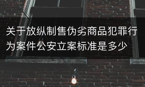 关于放纵制售伪劣商品犯罪行为案件公安立案标准是多少