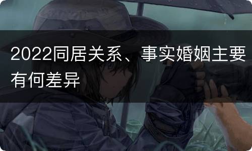 2022同居关系、事实婚姻主要有何差异