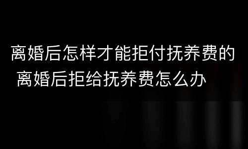 离婚后怎样才能拒付抚养费的 离婚后拒给抚养费怎么办