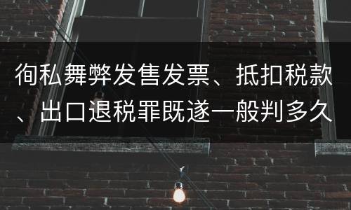 徇私舞弊发售发票、抵扣税款、出口退税罪既遂一般判多久