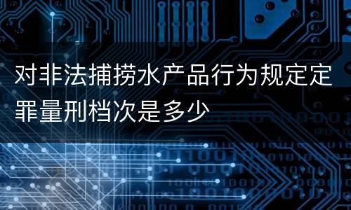 对非法捕捞水产品行为规定定罪量刑档次是多少