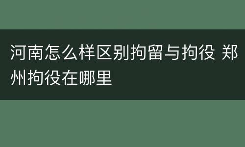 河南怎么样区别拘留与拘役 郑州拘役在哪里