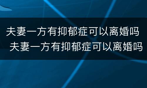 夫妻一方有抑郁症可以离婚吗 夫妻一方有抑郁症可以离婚吗