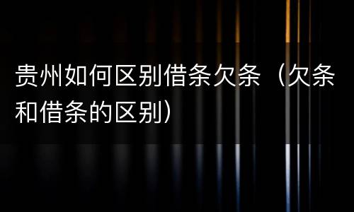 贵州如何区别借条欠条（欠条和借条的区别）