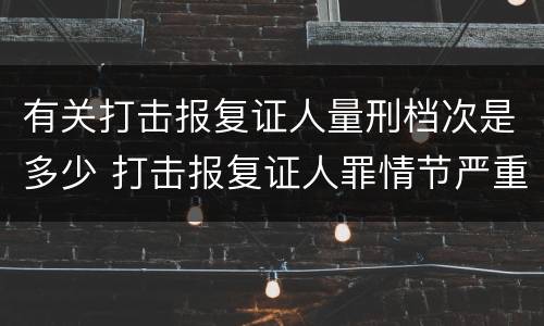 有关打击报复证人量刑档次是多少 打击报复证人罪情节严重