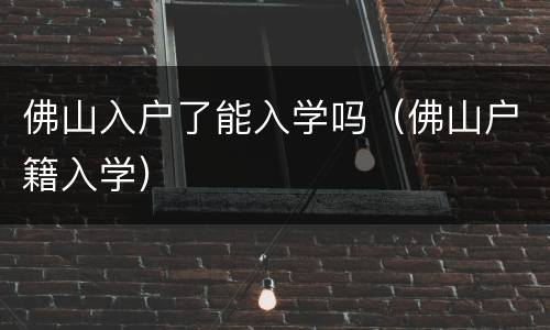 佛山入户了能入学吗（佛山户籍入学）