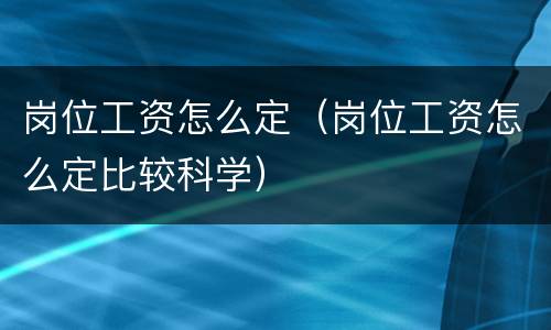 岗位工资怎么定（岗位工资怎么定比较科学）