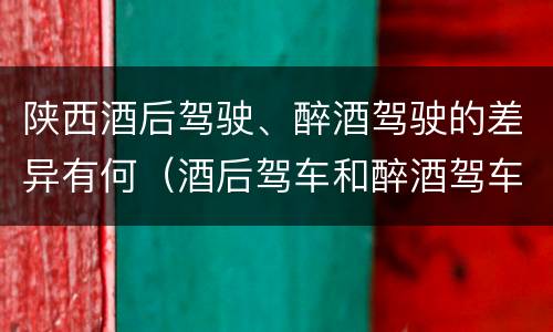 陕西酒后驾驶、醉酒驾驶的差异有何（酒后驾车和醉酒驾车的区别是什么）