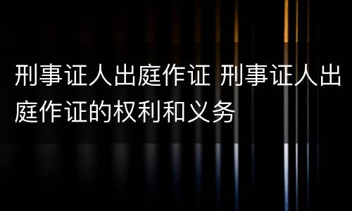 刑事证人出庭作证 刑事证人出庭作证的权利和义务