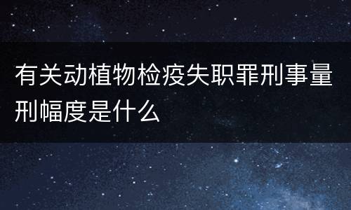 有关动植物检疫失职罪刑事量刑幅度是什么