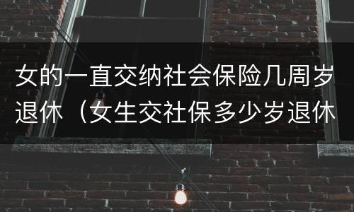 女的一直交纳社会保险几周岁退休（女生交社保多少岁退休）