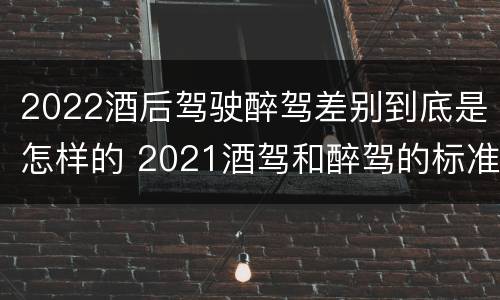 2022酒后驾驶醉驾差别到底是怎样的 2021酒驾和醉驾的标准
