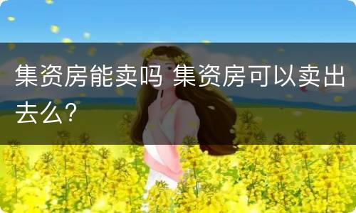 集资房能卖吗 集资房可以卖出去么?