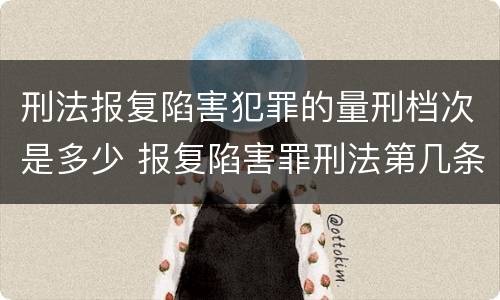 刑法报复陷害犯罪的量刑档次是多少 报复陷害罪刑法第几条