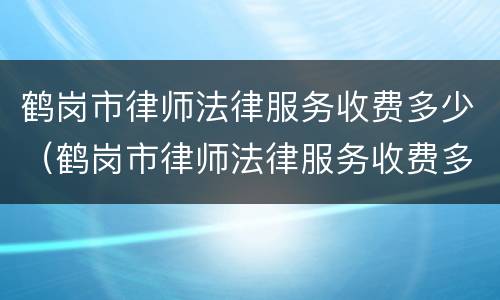 鹤岗市律师法律服务收费多少（鹤岗市律师法律服务收费多少钱）