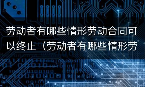 劳动者有哪些情形劳动合同可以终止（劳动者有哪些情形劳动合同可以终止劳动）