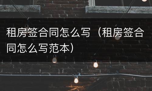 租房签合同怎么写（租房签合同怎么写范本）