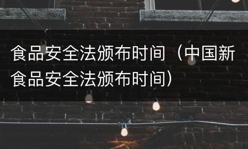 食品安全法颁布时间（中国新食品安全法颁布时间）