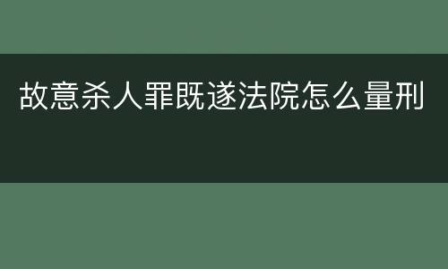 故意杀人罪既遂法院怎么量刑