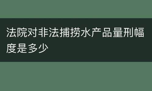 法院对非法捕捞水产品量刑幅度是多少