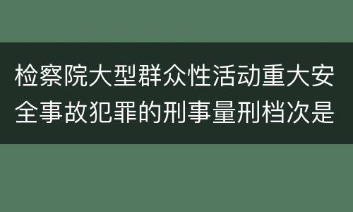 检察院大型群众性活动重大安全事故犯罪的刑事量刑档次是多少