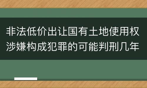 非法低价出让国有土地使用权涉嫌构成犯罪的可能判刑几年
