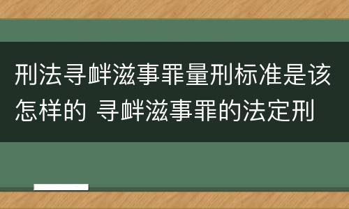 刑法寻衅滋事罪量刑标准是该怎样的 寻衅滋事罪的法定刑