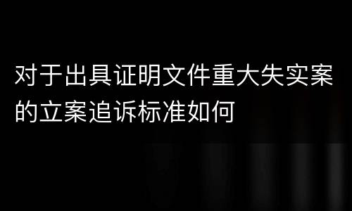 对于出具证明文件重大失实案的立案追诉标准如何