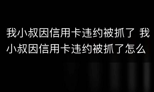 我小叔因信用卡违约被抓了 我小叔因信用卡违约被抓了怎么处理