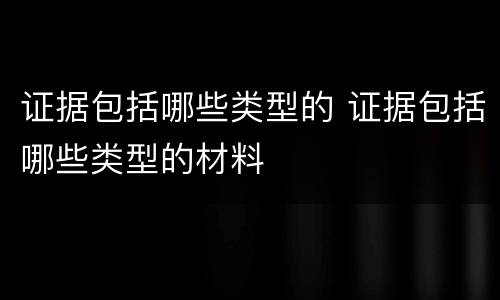 证据包括哪些类型的 证据包括哪些类型的材料
