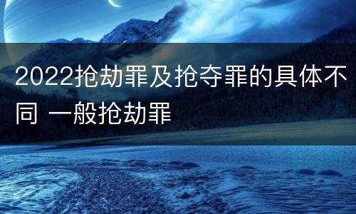 2022抢劫罪及抢夺罪的具体不同 一般抢劫罪