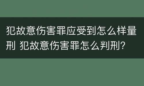 犯故意伤害罪应受到怎么样量刑 犯故意伤害罪怎么判刑?