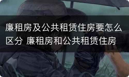 廉租房及公共租赁住房要怎么区分 廉租房和公共租赁住房