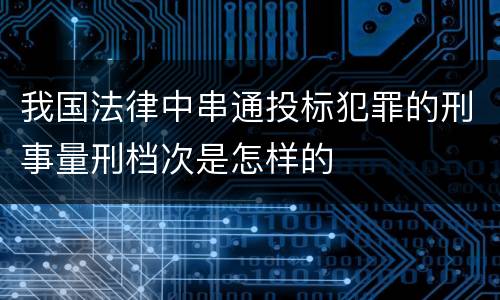 我国法律中串通投标犯罪的刑事量刑档次是怎样的