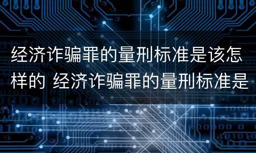 经济诈骗罪的量刑标准是该怎样的 经济诈骗罪的量刑标准是该怎样的判刑