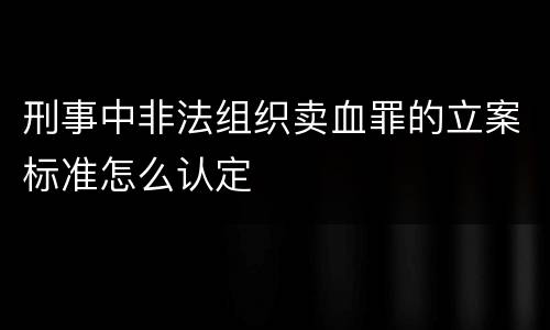刑事中非法组织卖血罪的立案标准怎么认定
