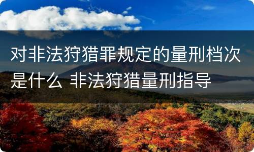 对非法狩猎罪规定的量刑档次是什么 非法狩猎量刑指导