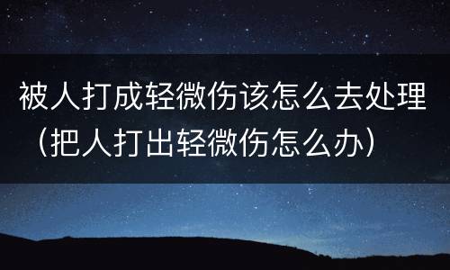 被人打成轻微伤该怎么去处理（把人打出轻微伤怎么办）