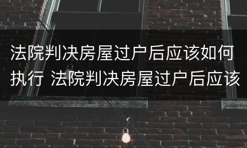 法院判决房屋过户后应该如何执行 法院判决房屋过户后应该如何执行呢