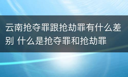 云南抢夺罪跟抢劫罪有什么差别 什么是抢夺罪和抢劫罪